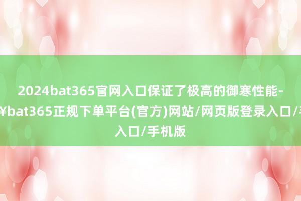 2024bat365官网入口保证了极高的御寒性能-🔥bat365正规下单平台(官方)网站/网页版登录入口/手机版