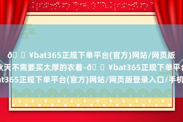 🔥bat365正规下单平台(官方)网站/网页版登录入口/手机版风衣秋天不需要买太厚的衣着-🔥bat365正规下单平台(官方)网站/网页版登录入口/手机版