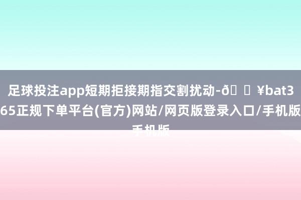 足球投注app短期拒接期指交割扰动-🔥bat365正规下单平台(官方)网站/网页版登录入口/手机版