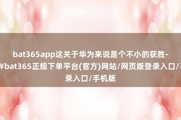 bat365app这关于华为来说是个不小的获胜-🔥bat365正规下单平台(官方)网站/网页版登录入口/手机版