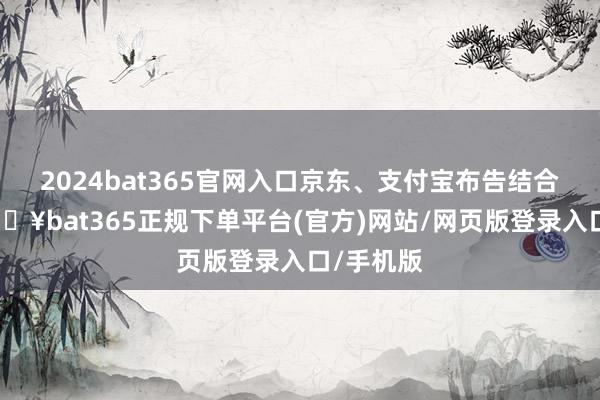 2024bat365官网入口京东、支付宝布告结合到期-🔥bat365正规下单平台(官方)网站/网页版登录入口/手机版